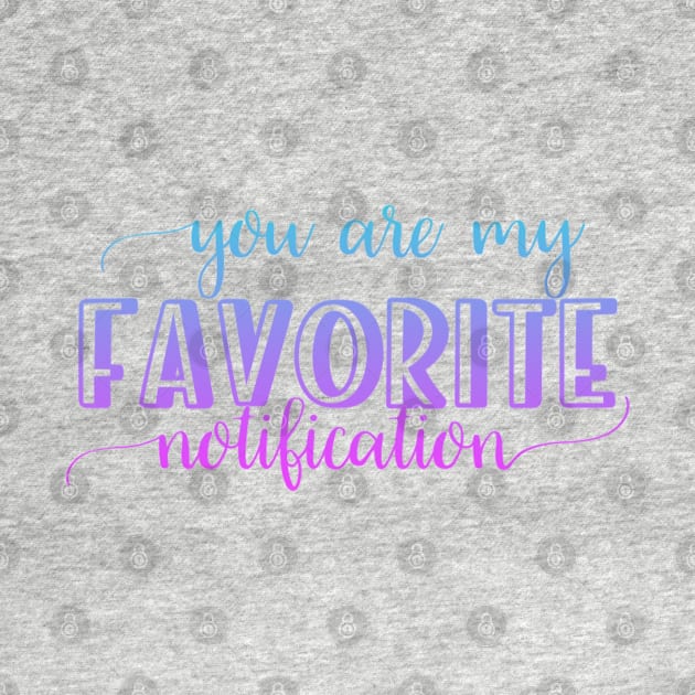 You are my favorite notification by BoogieCreates